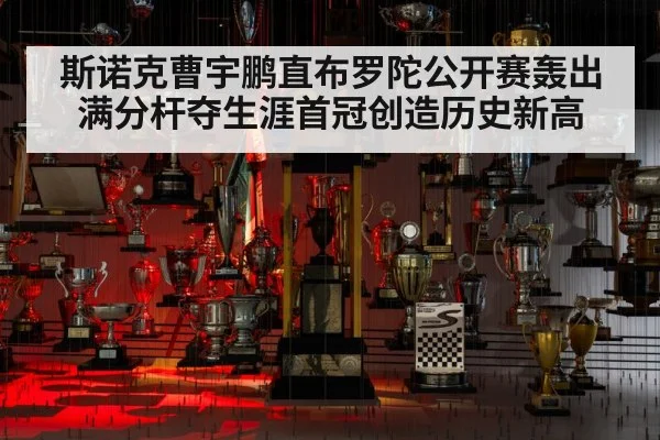 斯诺克曹宇鹏直布罗陀公开赛轰出满分杆夺生涯首冠创造历史新高