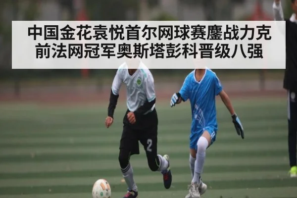 中国金花袁悦首尔网球赛鏖战力克前法网冠军奥斯塔彭科晋级八强