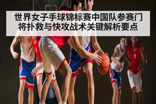 世界女子手球锦标赛中国队参赛门将扑救与快攻战术关键解析要点