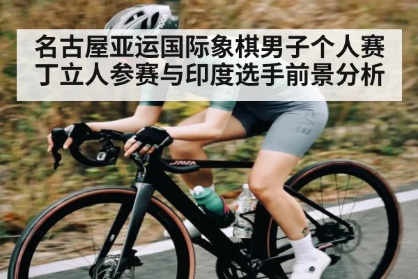 名古屋亚运国际象棋男子个人赛 丁立人参赛与印度选手前景分析