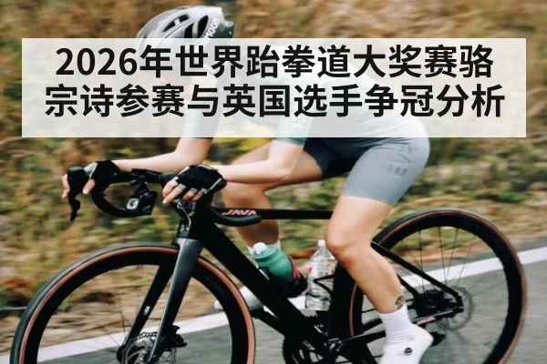 2026年世界跆拳道大奖赛骆宗诗参赛与英国选手争冠分析