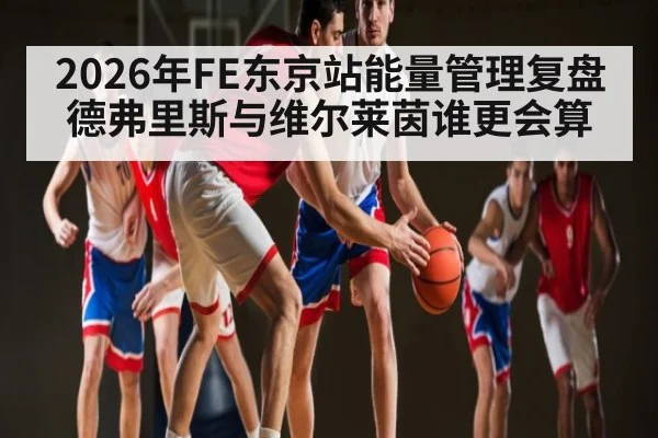 2026年FE东京站能量管理复盘 德弗里斯与维尔莱茵谁更会算
